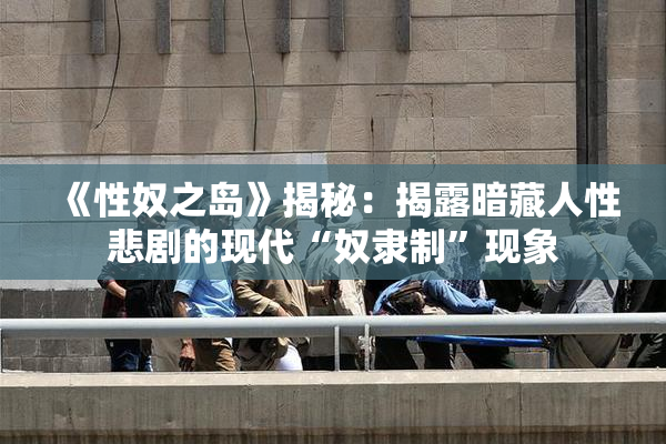 《性奴之岛》揭秘：揭露暗藏人性悲剧的现代“奴隶制”现象