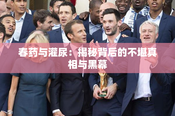 春药与灌尿：揭秘背后的不堪真相与黑幕