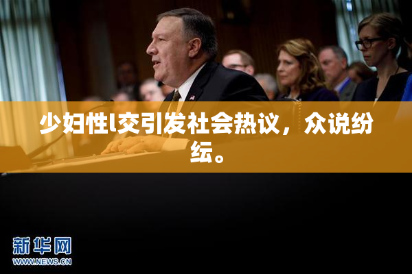 少妇性l交引发社会热议，众说纷纭。