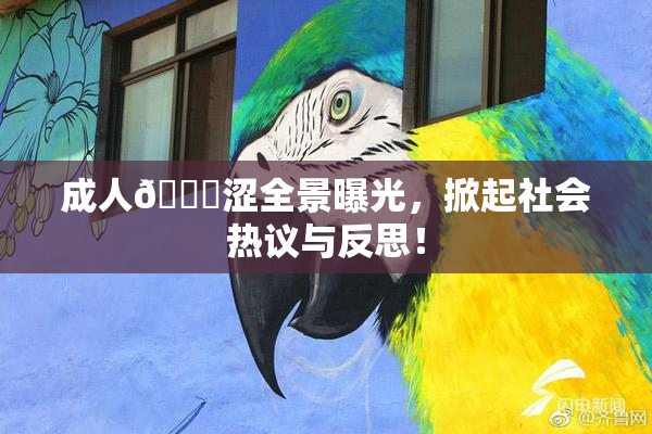 成人🔞涩全景曝光，掀起社会热议与反思！