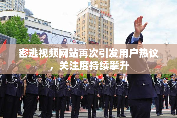密逃视频网站再次引发用户热议，关注度持续攀升