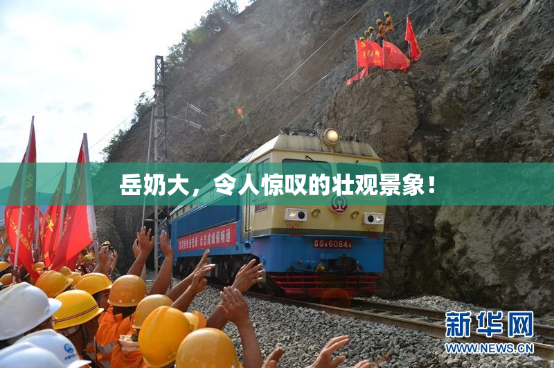 岳奶大，令人惊叹的壮观景象！