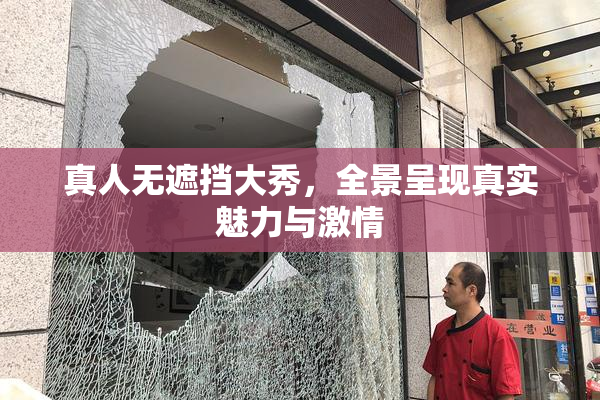 真人无遮挡大秀，全景呈现真实魅力与激情