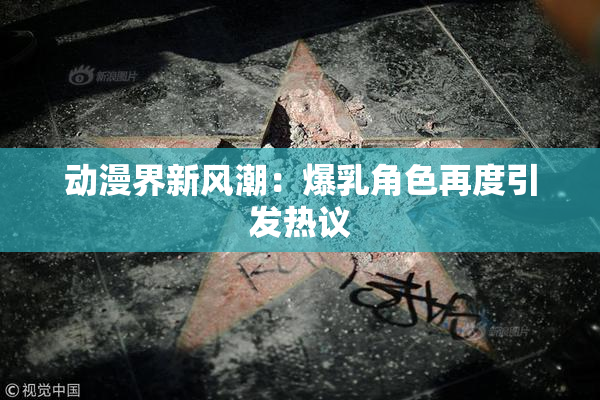动漫界新风潮：爆乳角色再度引发热议