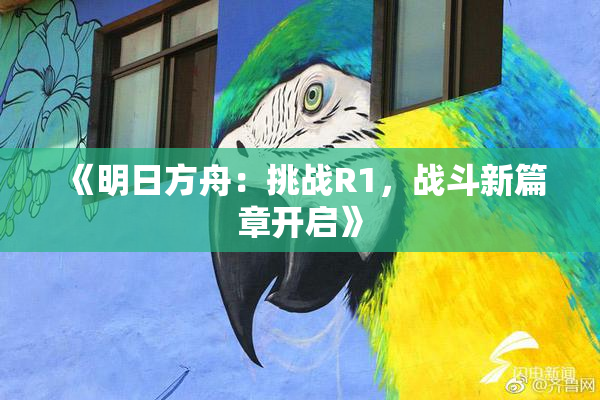 《明日方舟：挑战R1，战斗新篇章开启》