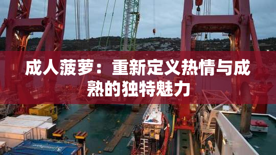 成人菠萝：重新定义热情与成熟的独特魅力