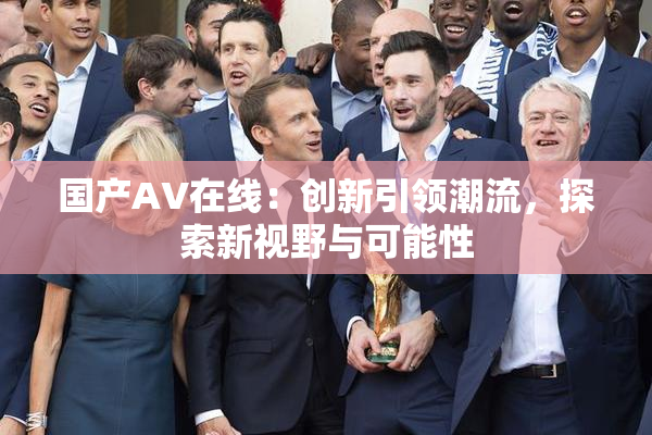 国产AV在线：创新引领潮流，探索新视野与可能性