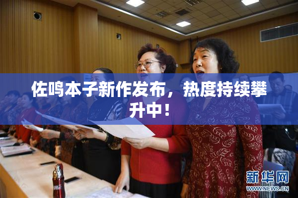 佐鸣本子新作发布，热度持续攀升中！