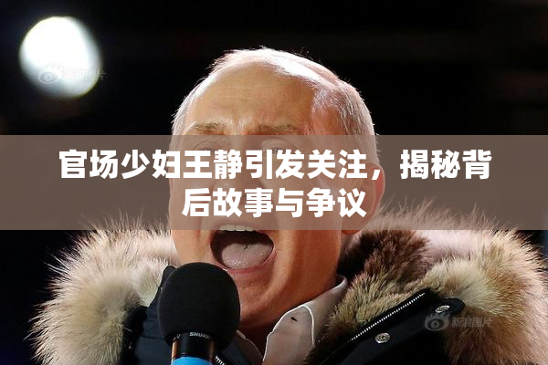 官场少妇王静引发关注，揭秘背后故事与争议