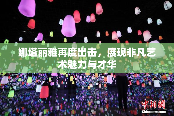 娜塔丽雅再度出击，展现非凡艺术魅力与才华
