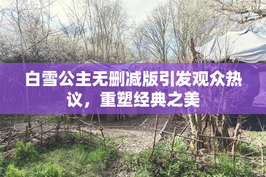 白雪公主无删减版引发观众热议，重塑经典之美