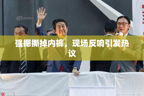 强摁撕掉内裤，现场反响引发热议