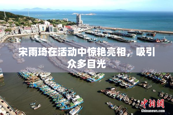 宋雨琦在活动中惊艳亮相，吸引众多目光
