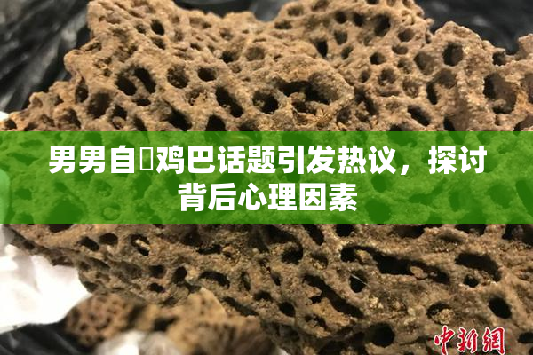 男男自擼鸡巴话题引发热议，探讨背后心理因素