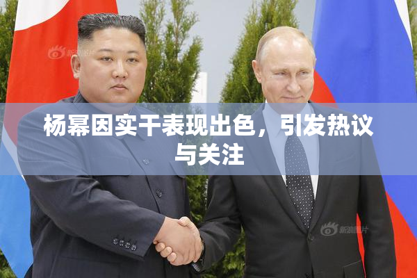 杨幂因实干表现出色，引发热议与关注
