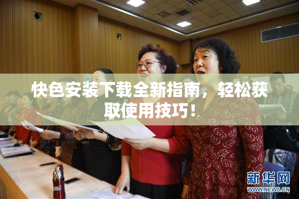快色安装下载全新指南，轻松获取使用技巧！