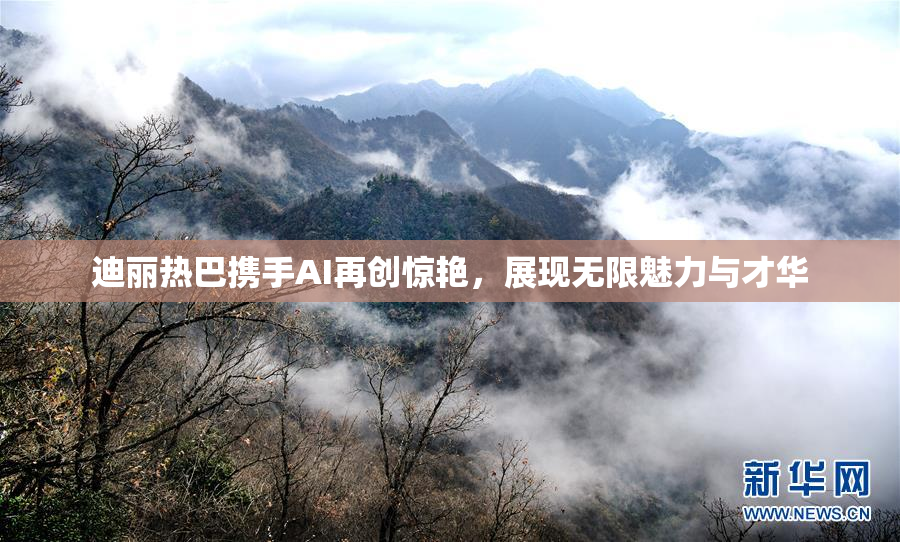 迪丽热巴携手AI再创惊艳，展现无限魅力与才华
