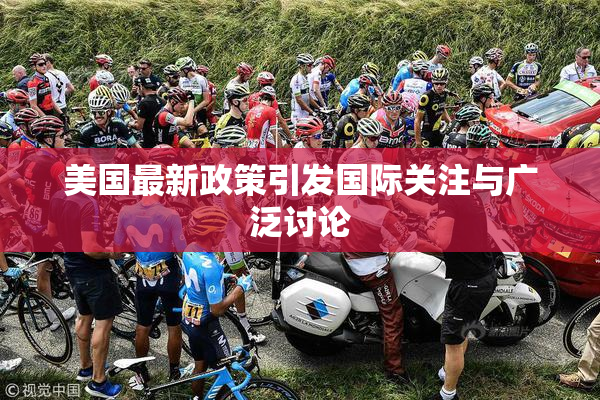 美国最新政策引发国际关注与广泛讨论