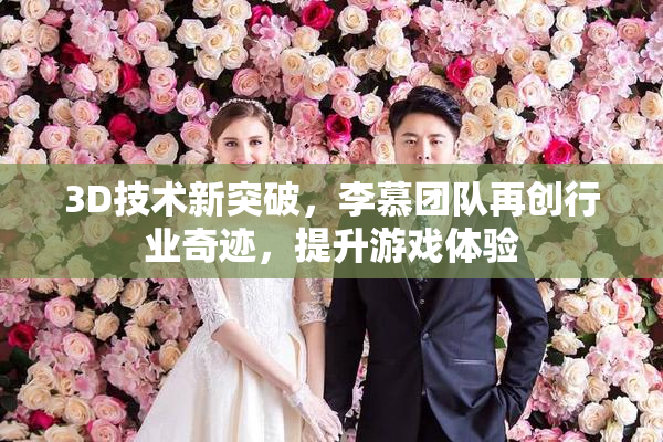 3D技术新突破，李慕团队再创行业奇迹，提升游戏体验