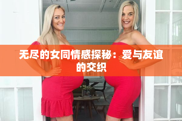 无尽的女同情感探秘：爱与友谊的交织