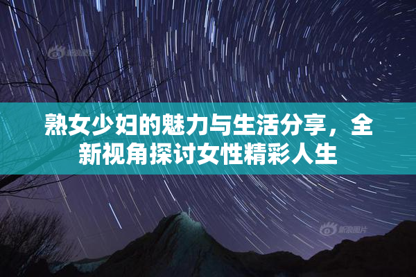 熟女少妇的魅力与生活分享，全新视角探讨女性精彩人生