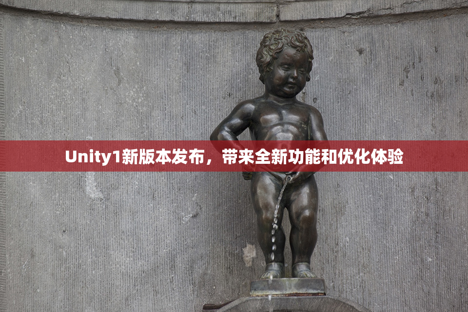 Unity1新版本发布，带来全新功能和优化体验