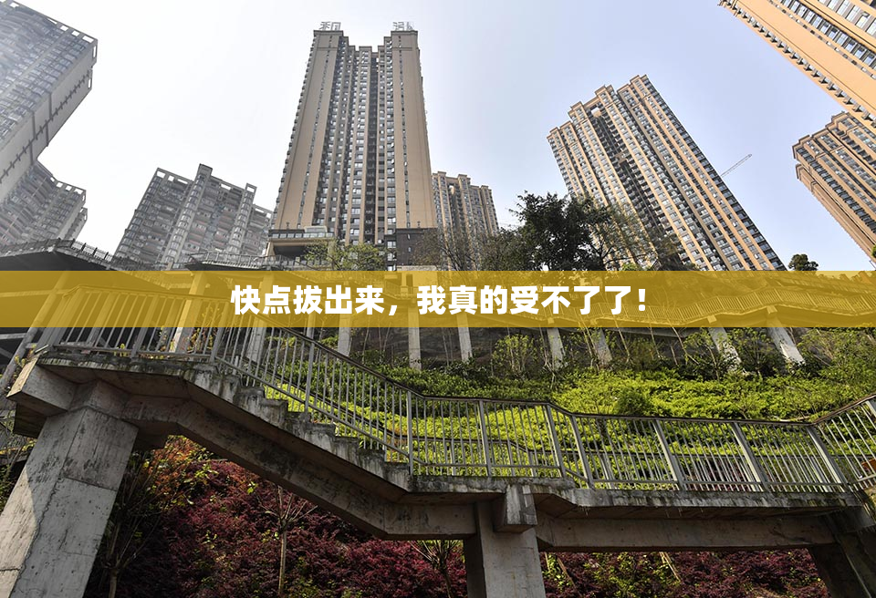 快点拔出来，我真的受不了了！