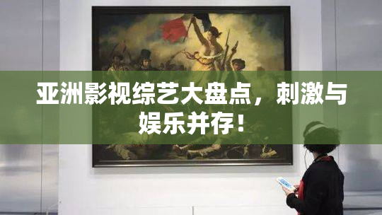 亚洲影视综艺大盘点，刺激与娱乐并存！