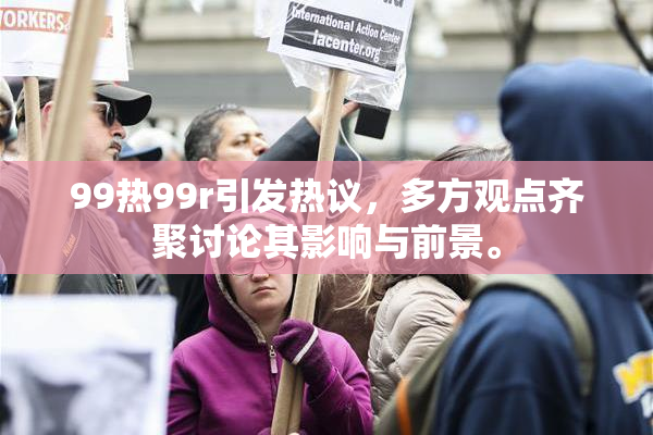99热99r引发热议，多方观点齐聚讨论其影响与前景。
