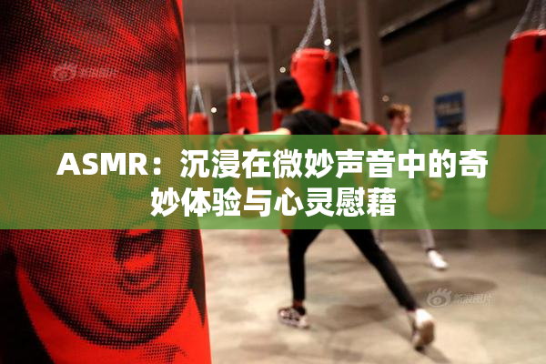 ASMR：沉浸在微妙声音中的奇妙体验与心灵慰藉