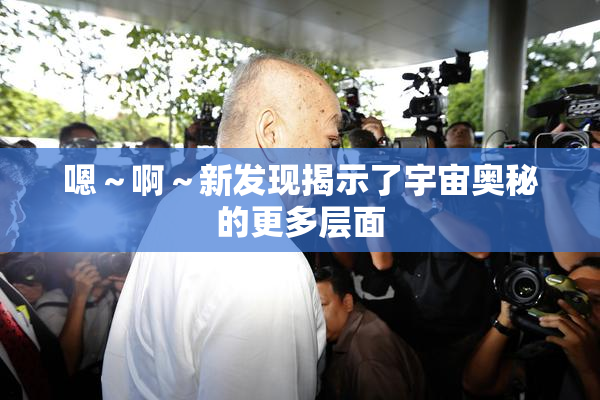 嗯～啊～新发现揭示了宇宙奥秘的更多层面