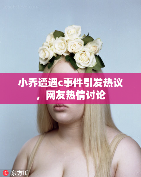 小乔遭遇c事件引发热议，网友热情讨论
