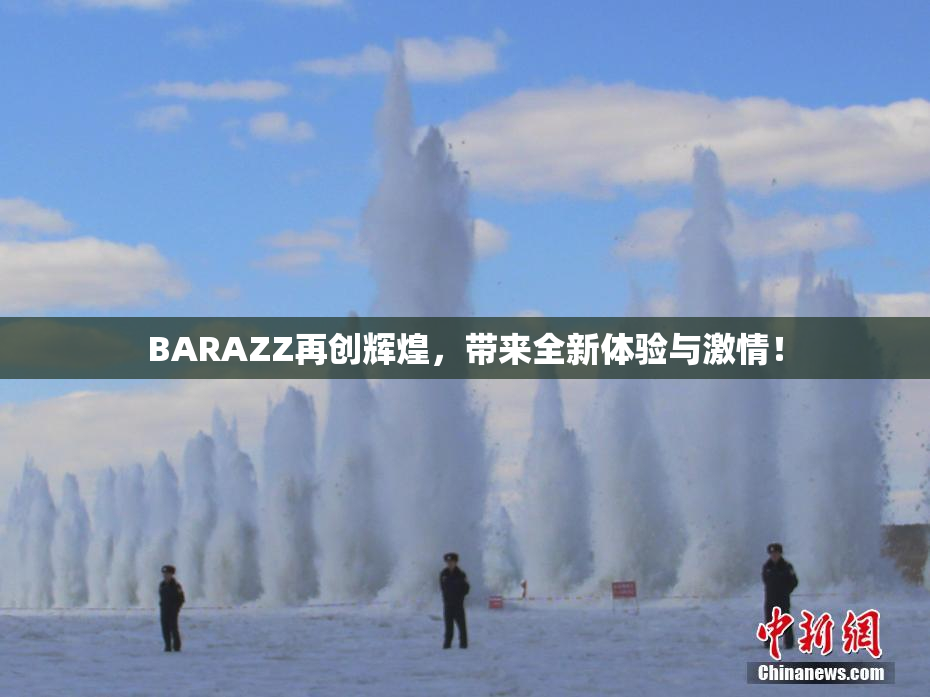 BARAZZ再创辉煌，带来全新体验与激情！