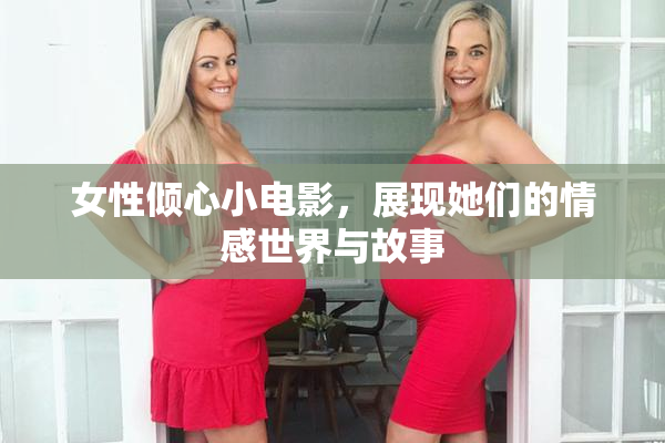 女性倾心小电影，展现她们的情感世界与故事