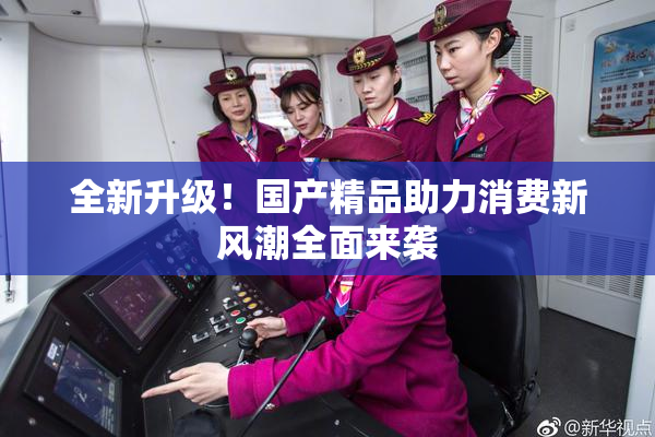 全新升级！国产精品助力消费新风潮全面来袭