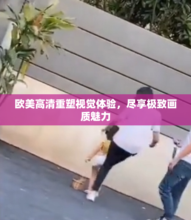 欧美高清重塑视觉体验，尽享极致画质魅力