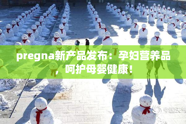 pregna新产品发布：孕妇营养品，呵护母婴健康！
