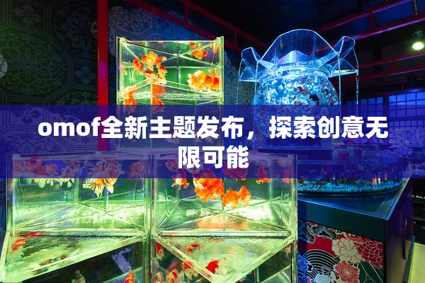 omof全新主题发布，探索创意无限可能