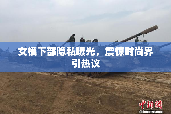 女模下部隐私曝光，震惊时尚界引热议
