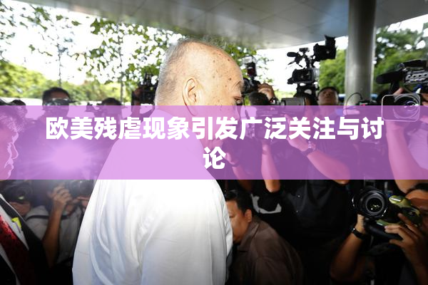 欧美残虐现象引发广泛关注与讨论