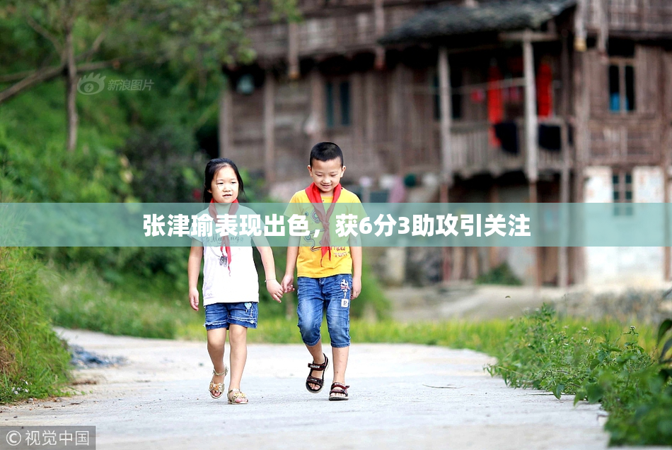 张津瑜表现出色，获6分3助攻引关注