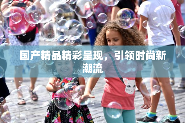 国产精品精彩呈现，引领时尚新潮流