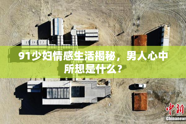 91少妇情感生活揭秘，男人心中所想是什么？