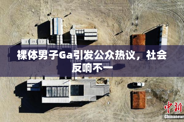 裸体男子Ga引发公众热议，社会反响不一