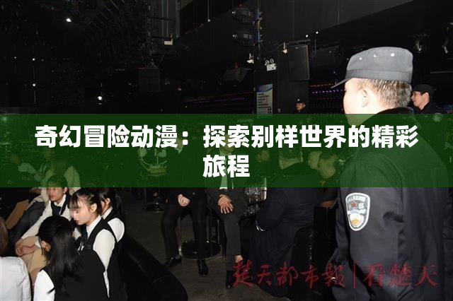 奇幻冒险动漫：探索别样世界的精彩旅程
