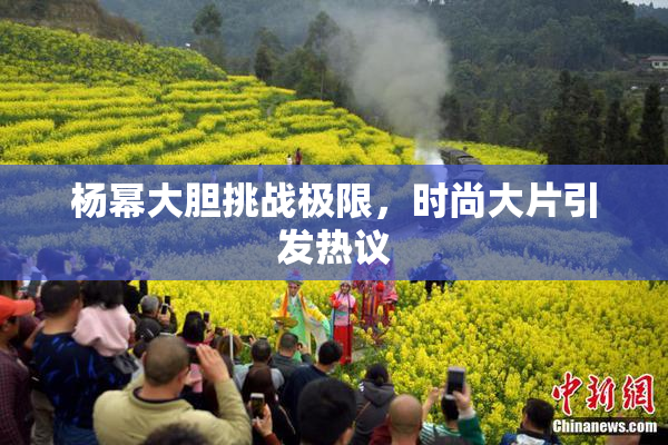 杨幂大胆挑战极限，时尚大片引发热议