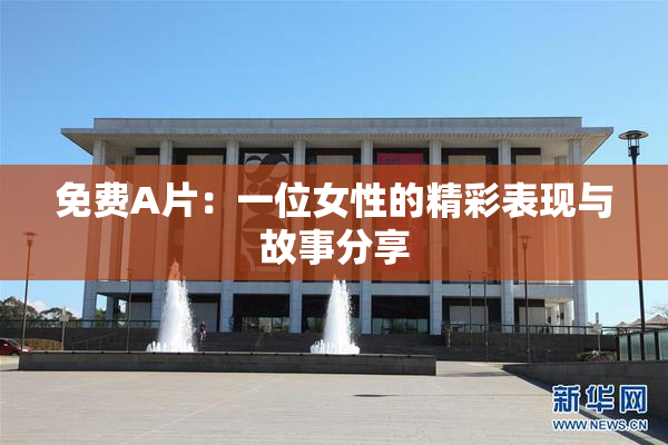 免费A片：一位女性的精彩表现与故事分享