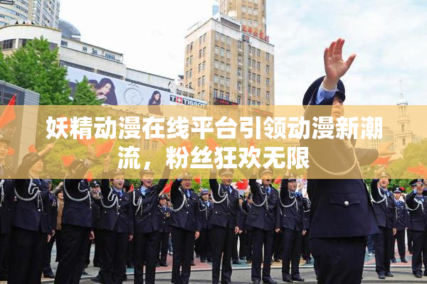 妖精动漫在线平台引领动漫新潮流，粉丝狂欢无限