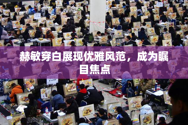 赫敏穿白展现优雅风范，成为瞩目焦点