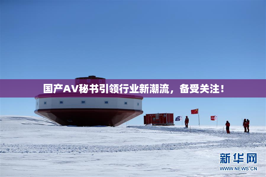 国产AV秘书引领行业新潮流，备受关注！